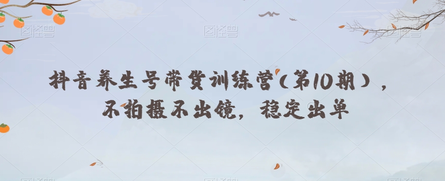 抖音养生号带货训练营(第10期），不拍摄不出镜，稳定出单-副业宇宙