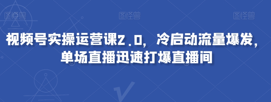 视频号实操运营课2.0，冷启动流量爆发，单场直播迅速打爆直播间-副业宇宙