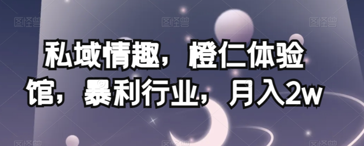 私域情趣，橙仁体验馆，暴利行业，月入2w【揭秘】-副业宇宙