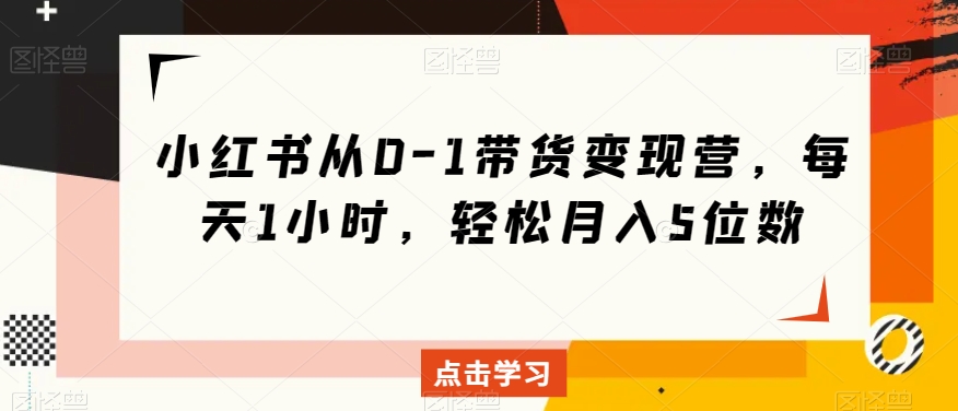 小红书从0-1带货变现营，每天1小时，轻松月入5位数-副业宇宙