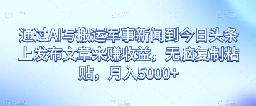 通过AI写搬运军事新闻到今日头条上发布文章来赚收益，无脑复制粘贴，月入5000+【揭秘】-副业宇宙