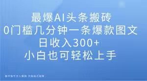 最爆AI头条搬砖，0门槛几分钟一条爆款图文，日收入300+，小白也可轻松上手【揭秘】-副业宇宙