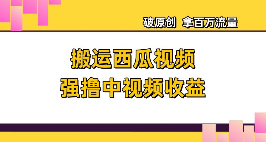 搬运西瓜视频强撸中视频收益，日赚600+破原创，拿百万流量【揭秘】-副业宇宙
