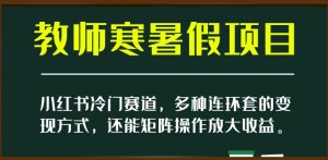 小红书冷门赛道,教师寒暑假项目,多种连环套的变现方式,还能矩阵操作放大收益【揭秘】-副业宇宙