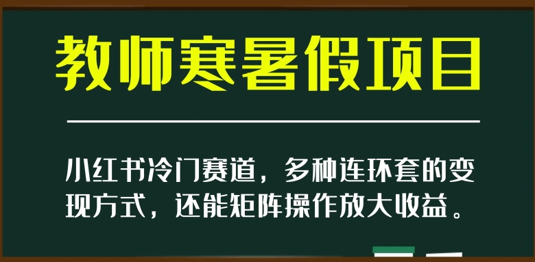 小红书冷门赛道，教师寒暑假项目，多种连环套的变现方式，还能矩阵操作放大收益【揭秘】-副业宇宙