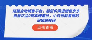 搭建自动销售平台,超低价渠道销售京东自营正品0成本赚差价,小白也能看懂的保姆级教程【揭秘】-副业宇宙