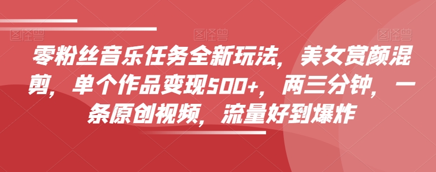 零粉丝音乐任务全新玩法，美女赏颜混剪，单个作品变现500+，两三分钟，一条原创视频，流量好到爆炸-副业宇宙