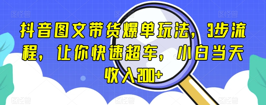 抖音图文带货爆单玩法，3步流程，让你快速超车，小白当天收入200+【揭秘】-副业宇宙