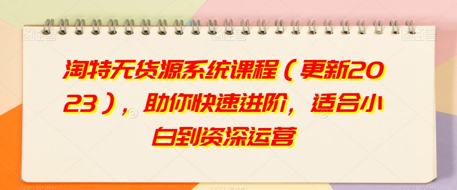 淘特无货源系统课程（更新2023），助你快速进阶，适合小白到资深运营-副业宇宙