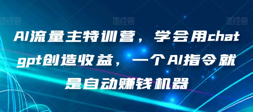 AI流量主特训营，学会用chatgpt创造收益，一个AI指令就是自动赚钱机器-副业宇宙