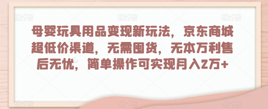 母婴玩具用品变现新玩法，京东商城超低价渠道，简单操作可实现月入2万+【揭秘】-副业宇宙