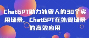 ChatGPT助力外贸人的30个实用场景,ChatGPT在外贸场景的高效应用-副业宇宙