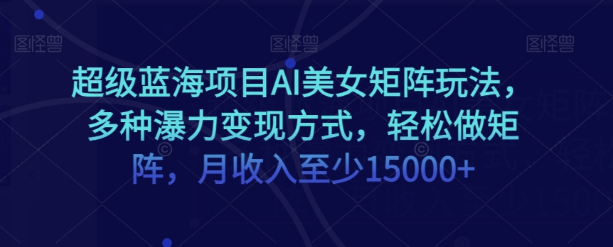 超级蓝海项目AI美女矩阵玩法，多种瀑力变现方式，轻松做矩阵，月收入至少15000+【揭秘】-副业宇宙