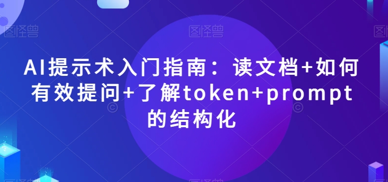 AI提示术入门指南：读文档+如何有效提问+了解token+prompt的结构化【揭秘】-副业宇宙