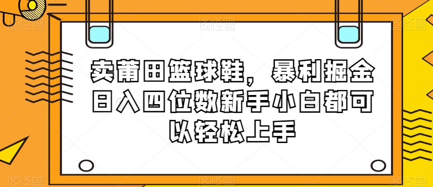 卖莆田篮球鞋，暴利掘金日入四位数新手小白都可以轻松上手【揭秘】-副业宇宙