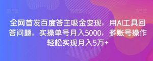 全网首发百度答主吸金变现，用AI工具回答问题，实操单号月入5000，多账号操作轻松实现月入5万+【揭秘】-副业宇宙