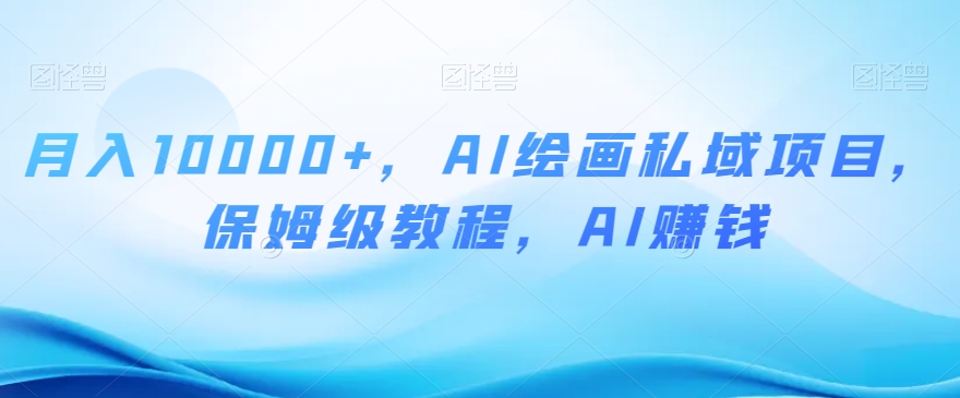 月入10000+，AI绘画私域项目，保姆级教程，AI赚钱【揭秘】-副业宇宙