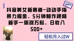 抖音美女新赛道-动动手指暴力掘金，5分钟制作视频，新手一周涨万粉，日收入500+【揭秘】-副业宇宙