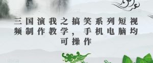 三国演我之搞笑系列短视频制作教学,手机电脑均可操作-副业宇宙