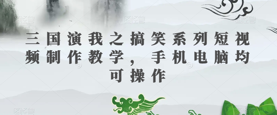 三国演我之搞笑系列短视频制作教学，手机电脑均可操作-副业宇宙