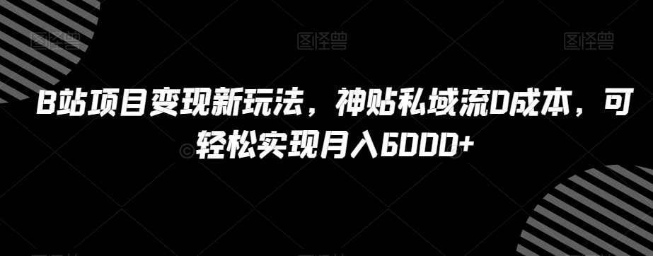 B站项目变现新玩法，神贴私域流0成本，可轻松实现月入6000+【揭秘】-副业宇宙