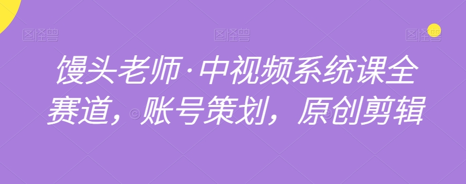 馒头老师·中视频系统课全赛道，账号策划，原创剪辑-副业宇宙