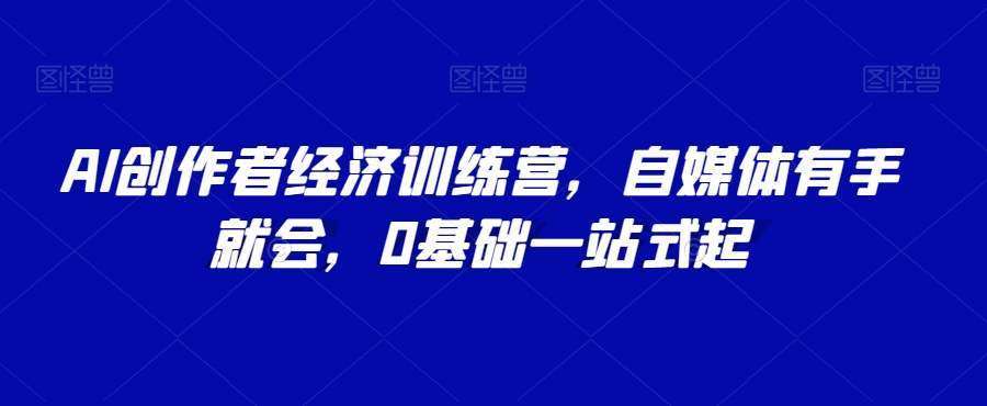 AI创作者经济训练营，自媒体有手就会，0基础一站式起-副业宇宙