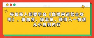 每位新人都要学会《直播间运营全攻略》,做由容,搞流量,赚收入一快速从小白到内行-副业宇宙