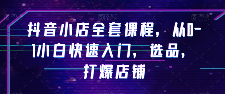 抖音小店全套课程，从0-1小白快速入门，选品，打爆店铺-副业宇宙