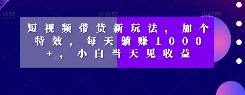 短视频带货新玩法，加个特效，每天躺赚1000+，小白当天见收益【揭秘】-副业宇宙