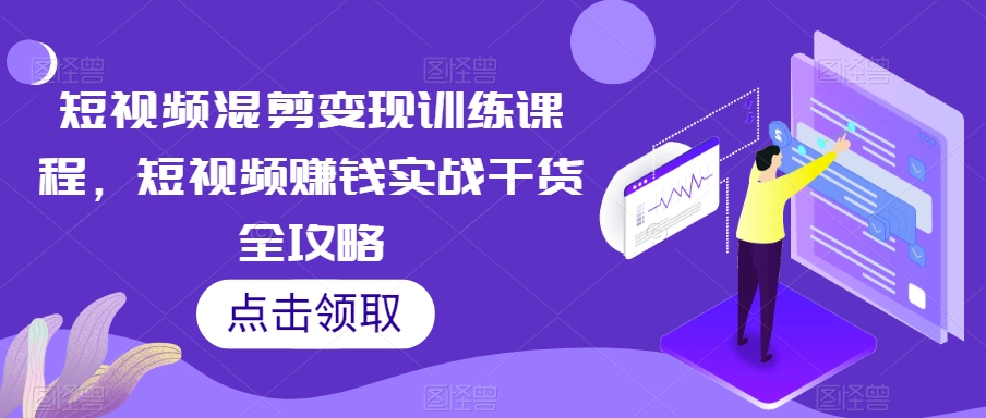 短视频混剪变现训练课程，短视频赚钱实战干货全攻略-副业宇宙