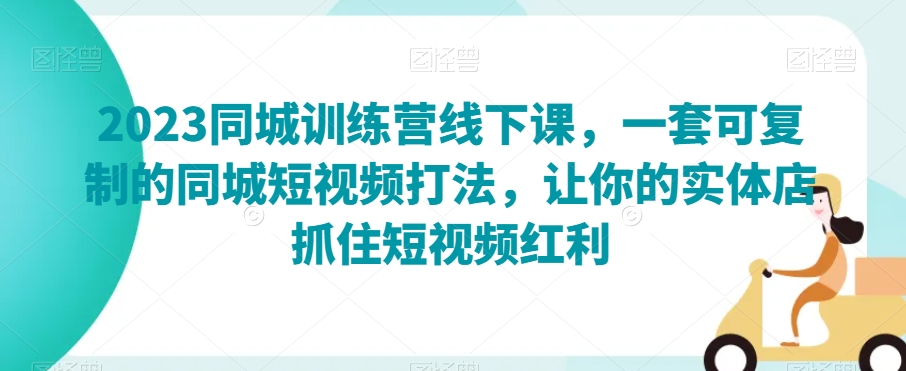 2023同城训练营线下课，一套可复制的同城短视频打法，让你的实体店抓住短视频红利-副业宇宙