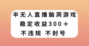 半无人直播脑洞小游戏,每天收入300+,保姆式教学小白轻松上手【揭秘】-副业宇宙