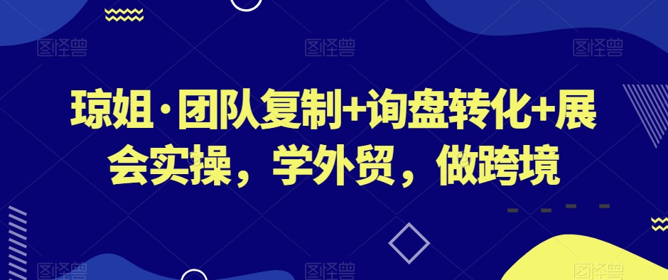 琼姐·团队复制+询盘转化+展会实操，学外贸，做跨境-副业宇宙