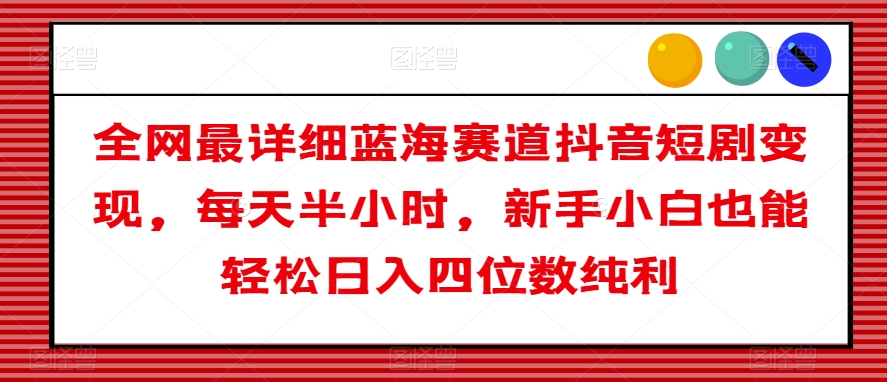 全网最详细蓝海赛道抖音短剧变现，每天半小时，新手小白也能轻松日入四位数纯利【揭秘】-副业宇宙