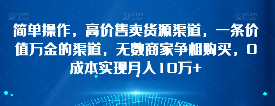 简单操作，高价售卖货源渠道，一条价值万金的渠道，无数商家争相购买，0成本实现月入10万+【揭秘】-副业宇宙