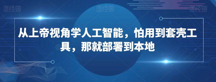 从上帝视角学人工智能，怕用到套壳工具，那就部署到本地-副业宇宙