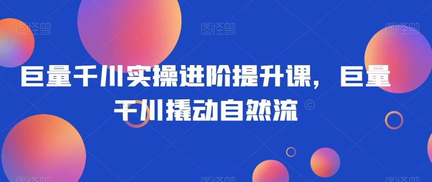 巨量千川实操进阶提升课，巨量干川撬动自然流-副业宇宙