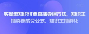 实操型知识付费直播卖课方法，知识主播卖课成交公式，知识主播孵化-副业宇宙