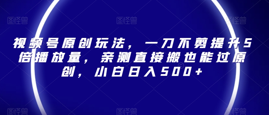 视频号原创玩法，一刀不剪提升5倍播放量，亲测直接搬也能过原创，小白日入500+【揭秘】-副业宇宙