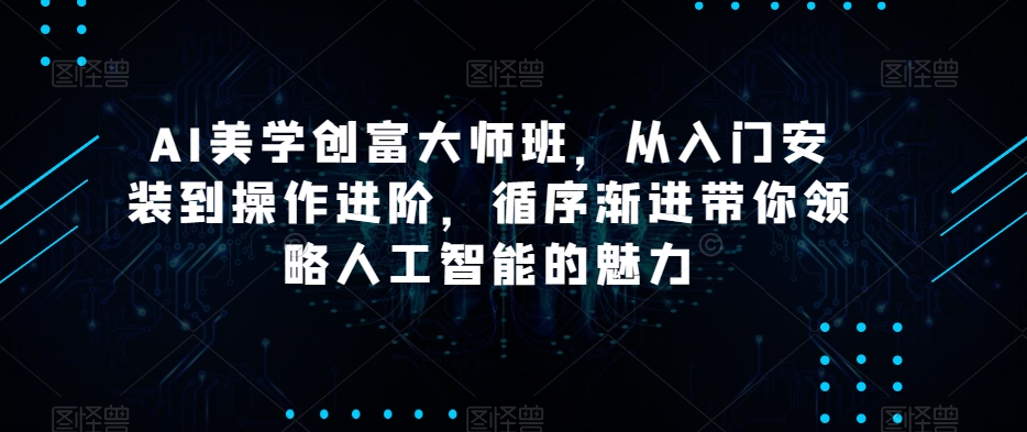 AI美学创富大师班，从入门安装到操作进阶，循序渐进带你领略人工智能的魅力-副业宇宙