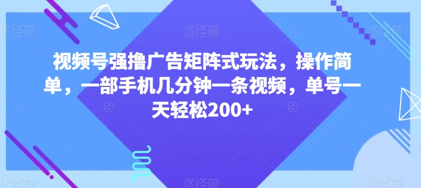 视频号强撸广告矩阵式玩法，操作简单，一部手机几分钟一条视频，单号一天轻松200+【揭秘】-副业宇宙