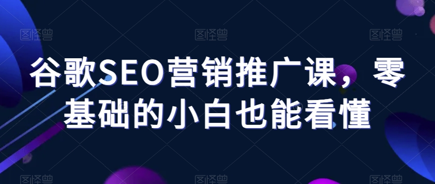 谷歌SEO营销推广课，零基础的小白也能看懂-副业宇宙