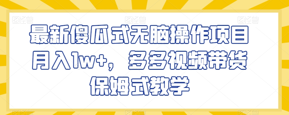 最新傻瓜式无脑操作项目月入1w+，多多视频带货保姆式教学【揭秘】-副业宇宙