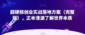 超硬核创业实战落地方案(完整版),正本清源了解世界本质-副业宇宙