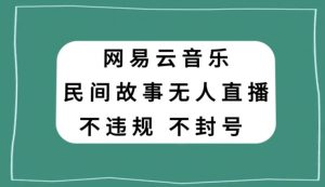 网易云民间故事无人直播，零投入低风险、人人可做【揭秘】-副业宇宙