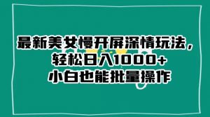 最新美女慢开屏深情玩法，轻松日入1000+小白也能批量操作-副业宇宙
