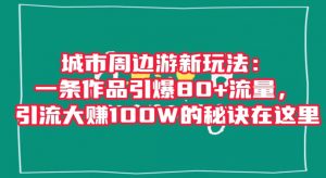 城市周边游新玩法：一条作品引爆80+流量，引流大赚100W的秘诀在这里【揭秘】-副业宇宙