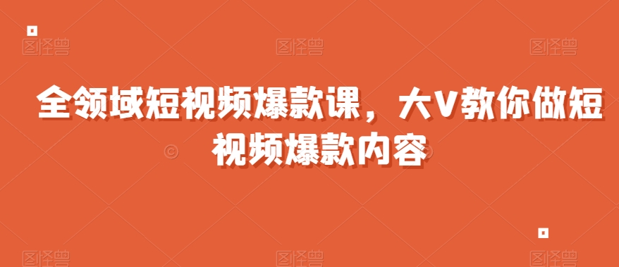 全领域短视频爆款课，全网两千万粉丝大V教你做短视频爆款内容-副业宇宙