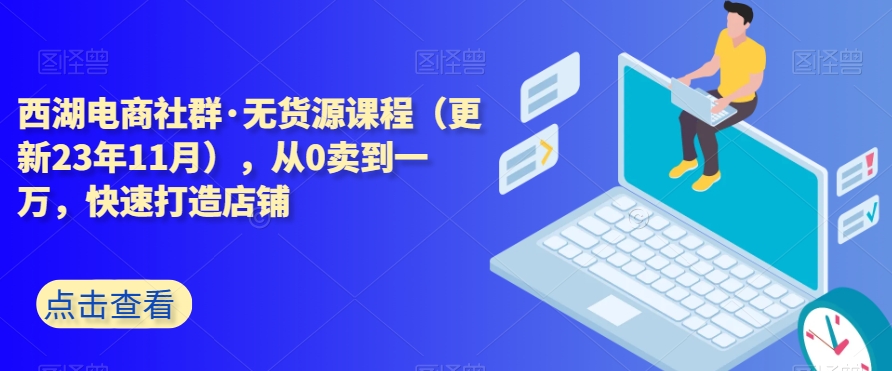 西湖电商社群·无货源课程（更新23年11月），从0卖到一万，快速打造店铺-副业宇宙